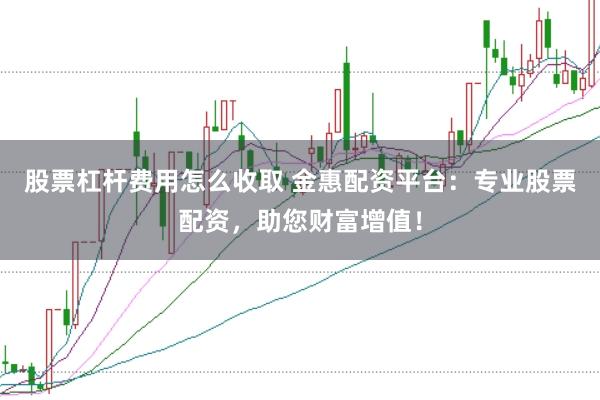 股票杠杆费用怎么收取 金惠配资平台：专业股票配资，助您财富增值！