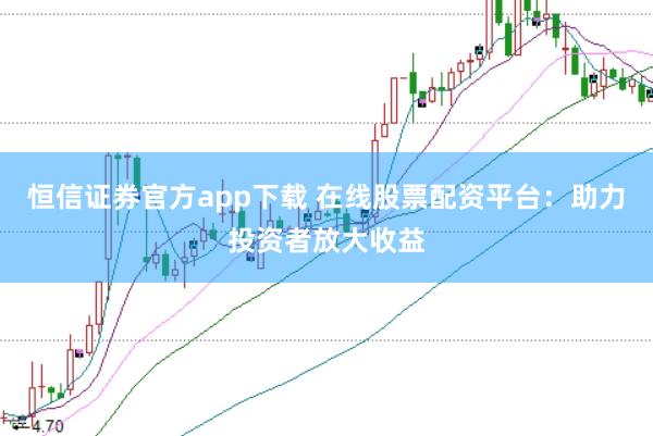 恒信证券官方app下载 在线股票配资平台：助力投资者放大收益
