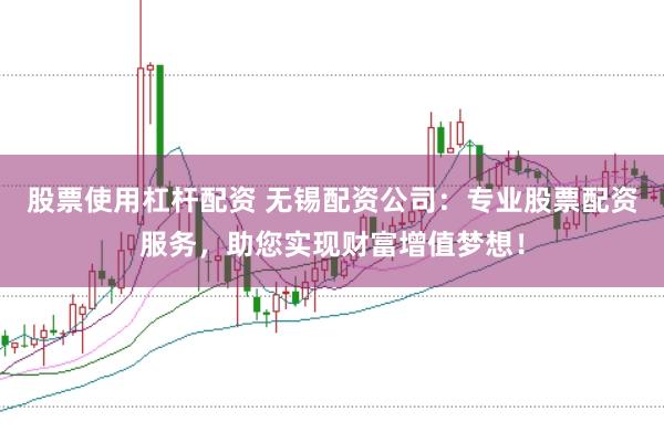 股票使用杠杆配资 无锡配资公司：专业股票配资服务，助您实现财富增值梦想！