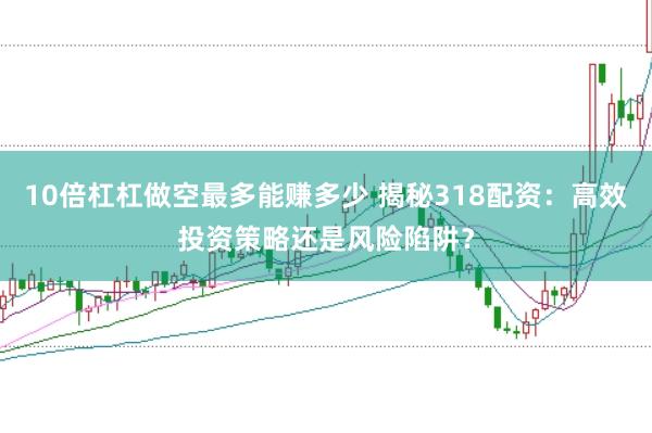 10倍杠杠做空最多能赚多少 揭秘318配资：高效投资策略还是风险陷阱？