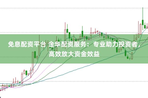 免息配资平台 金华配资服务：专业助力投资者，高效放大资金效益