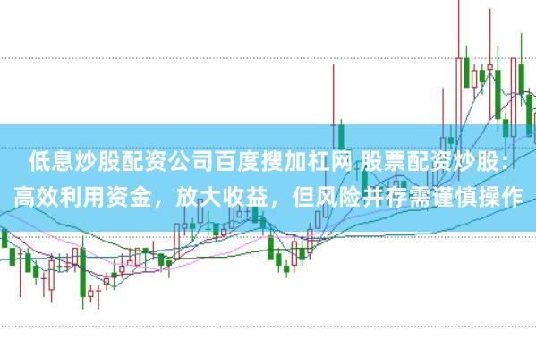 低息炒股配资公司百度搜加杠网 股票配资炒股：高效利用资金，放大收益，但风险并存需谨慎操作