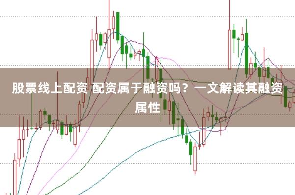 股票线上配资 配资属于融资吗？一文解读其融资属性