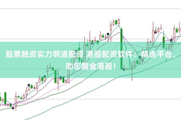 股票融资实力明道配资 港股配资软件：精选平台，助您掘金港股！