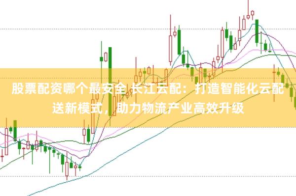 股票配资哪个最安全 长江云配：打造智能化云配送新模式，助力物流产业高效升级