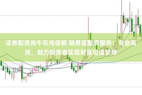 证券配资尚牛在线信赖 融易富配资服务：专业高效，助力投资者实现财富增值梦想