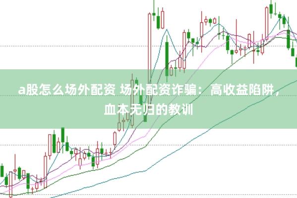 a股怎么场外配资 场外配资诈骗：高收益陷阱，血本无归的教训