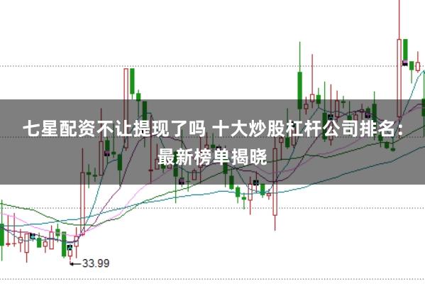 七星配资不让提现了吗 十大炒股杠杆公司排名：最新榜单揭晓