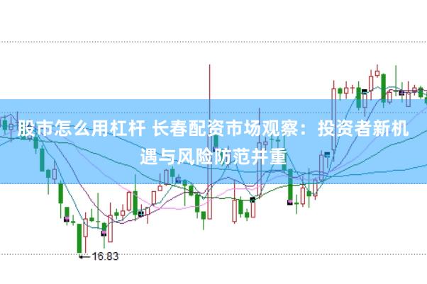 股市怎么用杠杆 长春配资市场观察：投资者新机遇与风险防范并重