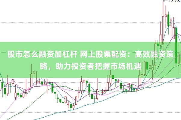 股市怎么融资加杠杆 网上股票配资：高效融资策略，助力投资者把握市场机遇