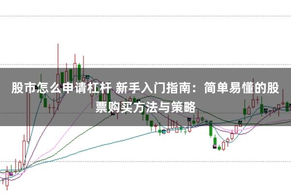股市怎么申请杠杆 新手入门指南：简单易懂的股票购买方法与策略