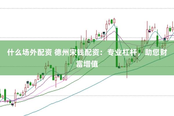 什么场外配资 德州宋钱配资：专业杠杆，助您财富增值