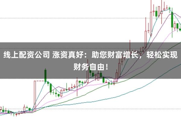 线上配资公司 涨资真好：助您财富增长，轻松实现财务自由！