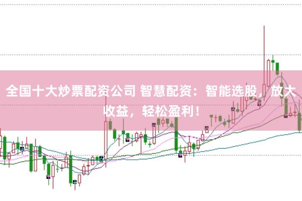 全国十大炒票配资公司 智慧配资：智能选股，放大收益，轻松盈利！