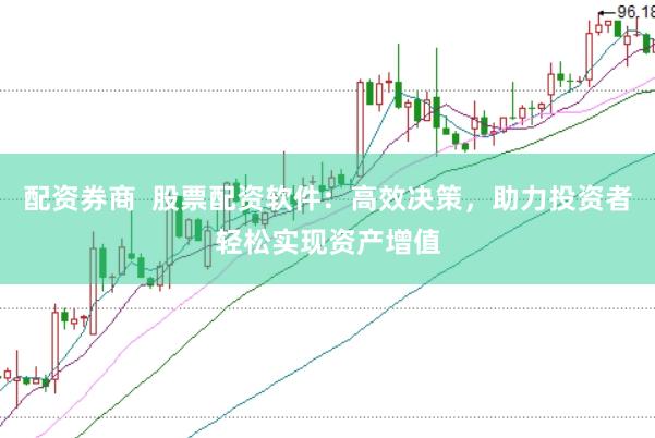 配资券商  股票配资软件：高效决策，助力投资者轻松实现资产增值