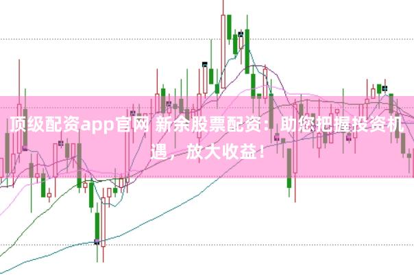 顶级配资app官网 新余股票配资：助您把握投资机遇，放大收益！