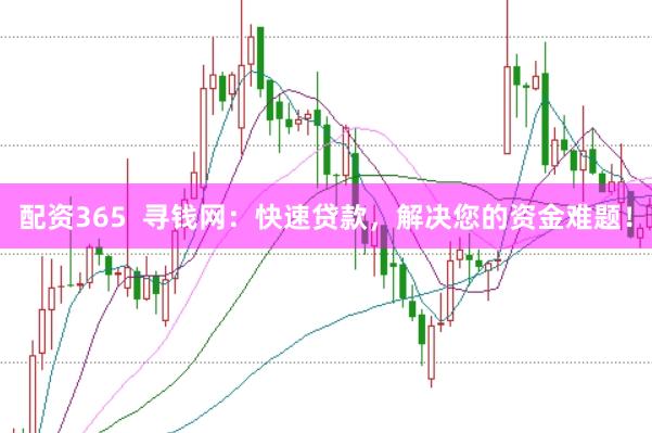 配资365  寻钱网：快速贷款，解决您的资金难题！