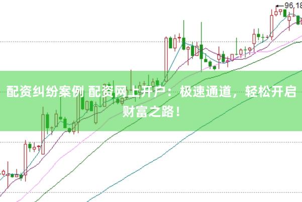 配资纠纷案例 配资网上开户：极速通道，轻松开启财富之路！