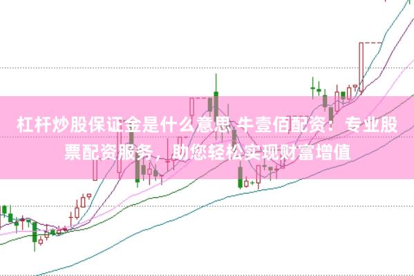 杠杆炒股保证金是什么意思 牛壹佰配资：专业股票配资服务，助您轻松实现财富增值