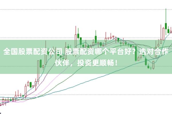 全国股票配资公司 股票配资哪个平台好？选对合作伙伴，投资更顺畅！