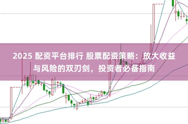 2025 配资平台排行 股票配资策略：放大收益与风险的双刃剑，投资者必备指南