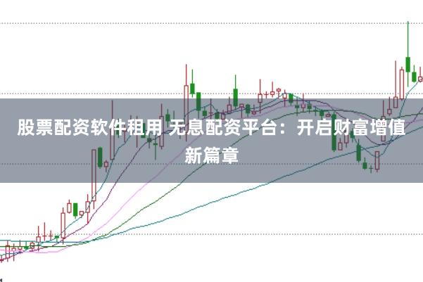 股票配资软件租用 无息配资平台：开启财富增值新篇章