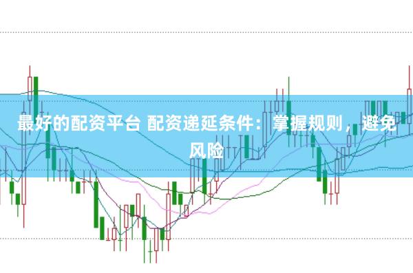 最好的配资平台 配资递延条件：掌握规则，避免风险
