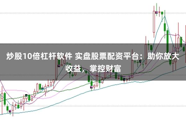炒股10倍杠杆软件 实盘股票配资平台：助你放大收益，掌控财富