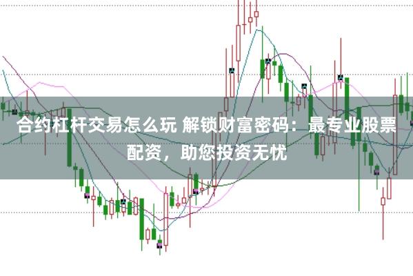合约杠杆交易怎么玩 解锁财富密码：最专业股票配资，助您投资无忧