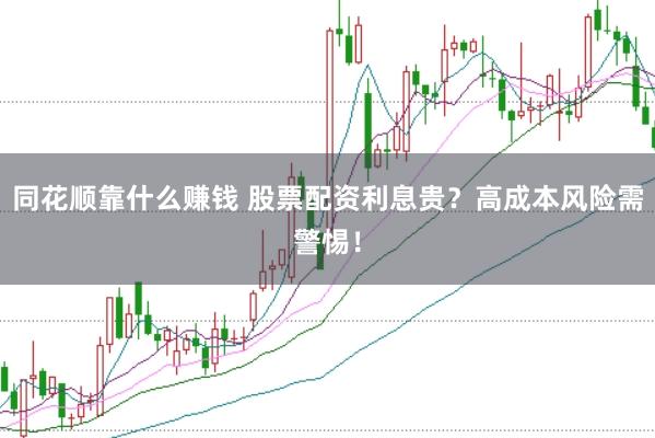 同花顺靠什么赚钱 股票配资利息贵？高成本风险需警惕！