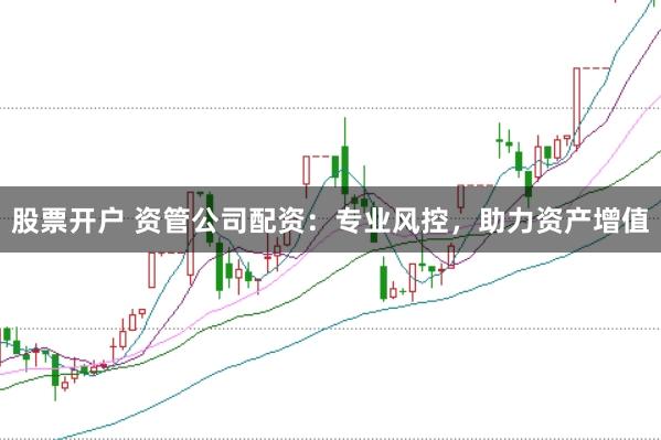 股票开户 资管公司配资：专业风控，助力资产增值