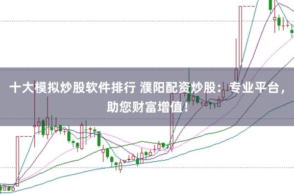 十大模拟炒股软件排行 濮阳配资炒股：专业平台，助您财富增值！