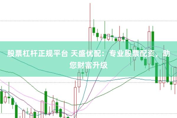 股票杠杆正规平台 天盛优配：专业股票配资，助您财富升级