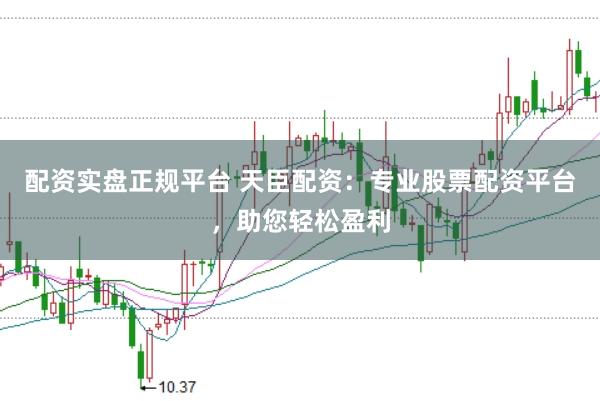 配资实盘正规平台 天臣配资：专业股票配资平台，助您轻松盈利