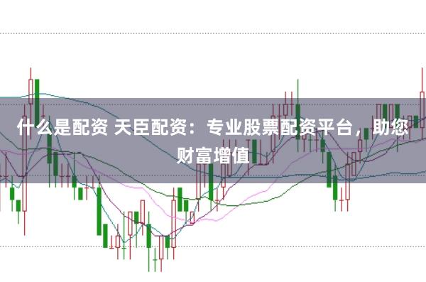 什么是配资 天臣配资：专业股票配资平台，助您财富增值