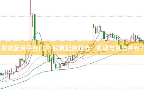 期货配资平台门户 股票配资趋势：机遇与风险并存？