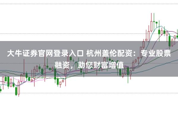 大牛证券官网登录入口 杭州盖伦配资：专业股票融资，助您财富增值