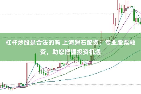 杠杆炒股是合法的吗 上海磐石配资：专业股票融资，助您把握投资机遇
