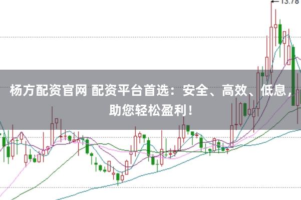 杨方配资官网 配资平台首选：安全、高效、低息，助您轻松盈利！