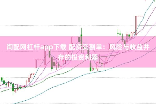 淘配网杠杆app下载 配资交割单：风险与收益并存的投资利器