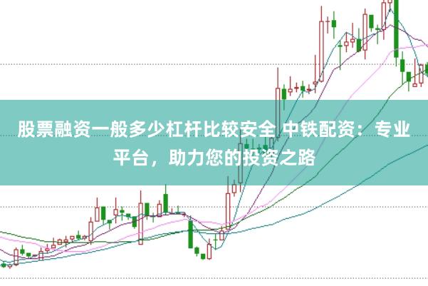 股票融资一般多少杠杆比较安全 中铁配资：专业平台，助力您的投资之路