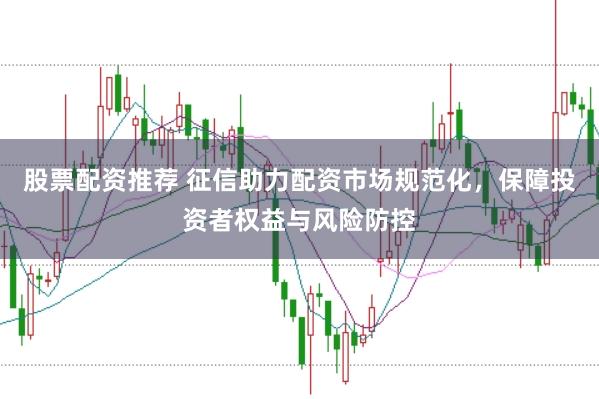 股票配资推荐 征信助力配资市场规范化，保障投资者权益与风险防控