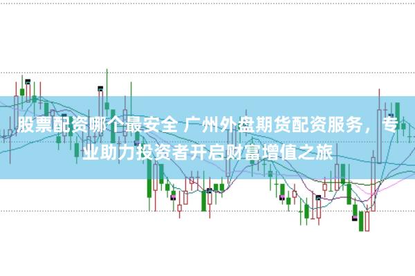 股票配资哪个最安全 广州外盘期货配资服务，专业助力投资者开启财富增值之旅