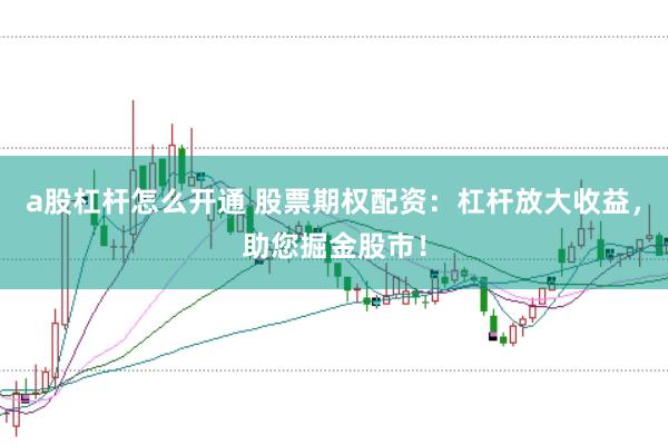 a股杠杆怎么开通 股票期权配资：杠杆放大收益，助您掘金股市！