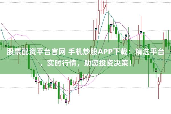 股票配资平台官网 手机炒股APP下载：精选平台，实时行情，助您投资决策！
