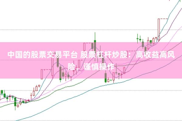 中国的股票交易平台 股票杠杆炒股：高收益高风险，谨慎操作