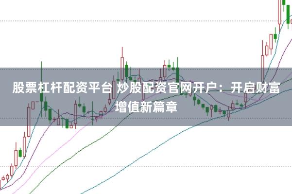 股票杠杆配资平台 炒股配资官网开户：开启财富增值新篇章