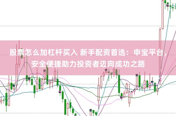 股票怎么加杠杆买入 新手配资首选：申宝平台，安全便捷助力投资者迈向成功之路