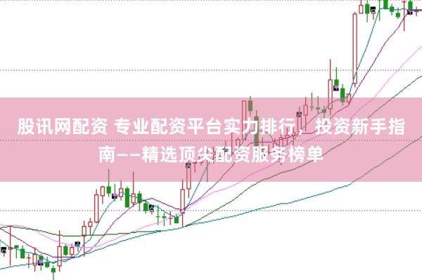 股讯网配资 专业配资平台实力排行，投资新手指南——精选顶尖配资服务榜单