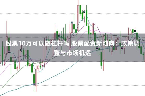 股票10万可以做杠杆吗 股票配资新动向：政策调整与市场机遇